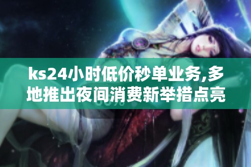 ks24小时低价秒单业务,多地推出夜间消费新举措点亮城市夜经济 ks24小时低价秒单业务,多地推出夜间消费新举措点亮城市夜经济