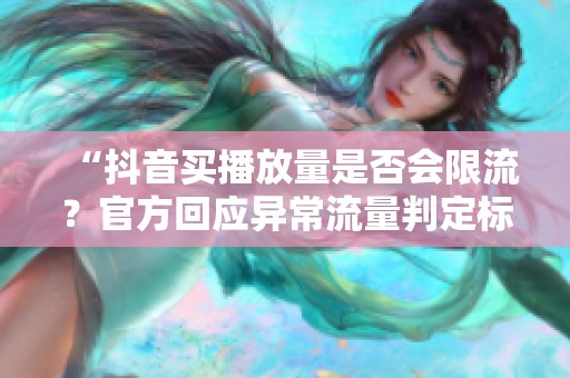 “抖音买播放量是否会限流?官方回应异常流量判定标准全解析” “抖音买播放量是否会限流?官方回应异常流量判定标准全解析”