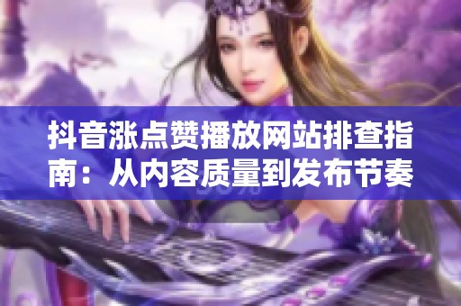 抖音涨点赞播放网站排查指南:从内容质量到发布节奏 抖音涨点赞播放网站排查指南:从内容质量到发布节奏