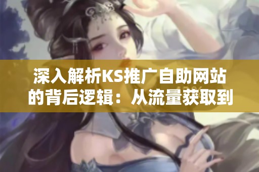深入解析KS推广自助网站的背后逻辑:从流量获取到变现的完整链路 深入解析KS推广自助网站的背后逻辑:从流量获取到变现的完整链路