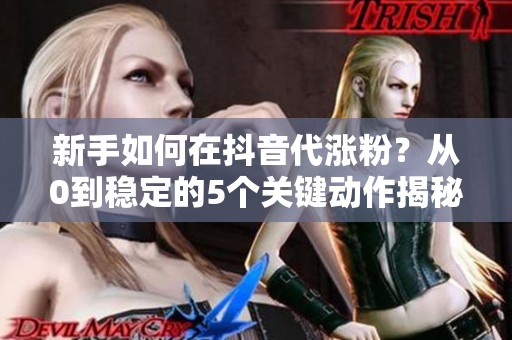 新手如何在抖音代涨粉?从0到稳定的5个关键动作揭秘 新手如何在抖音代涨粉?从0到稳定的5个关键动作揭秘