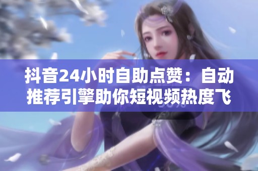 抖音24小时自助点赞:自动推荐引擎助你短视频热度飞升 抖音24小时自助点赞:自动推荐引擎助你短视频热度飞升