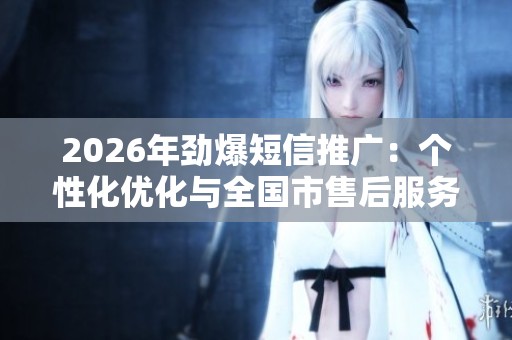 2026年劲爆短信推广:个性化优化与全国市售后服务点热线一站式解决方案 2026年劲爆短信推广:个性化优化与全国市售后服务点热线一站式解决方案