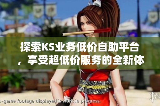 探索KS业务低价自助平台,享受超低价服务的全新体验 探索KS业务低价自助平台,享受超低价服务的全新体验