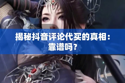 揭秘抖音评论代买的真相：靠谱吗？