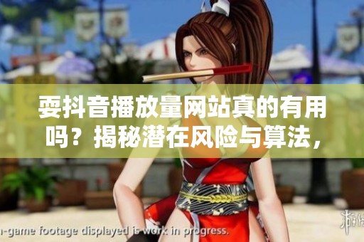 耍抖音播放量网站真的有用吗?揭秘潜在风险与算法,避免账号一夜归零的惨痛教训 耍抖音播放量网站真的有用吗?揭秘潜在风险与算法,避免账号一夜归零的惨痛教训