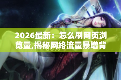 2026最新：怎么刷网页浏览量,揭秘网络流量暴增背后的惊人策略灵活