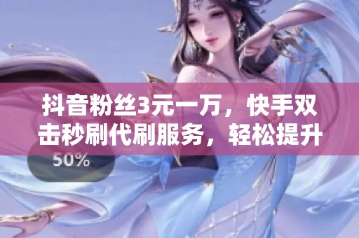 抖音粉丝3元一万,快手双击秒刷代刷服务,轻松提升人气 抖音粉丝3元一万,快手双击秒刷代刷服务,轻松提升人气