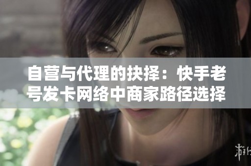 自营与代理的抉择：快手老号发卡网络中商家路径选择的多样化分析