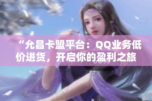 “允昌卡盟平台:QQ业务低价进货,开启你的盈利之旅” “允昌卡盟平台:QQ业务低价进货,开启你的盈利之旅”