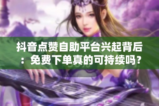 抖音点赞自助平台兴起背后:免费下单真的可持续吗? 抖音点赞自助平台兴起背后:免费下单真的可持续吗?