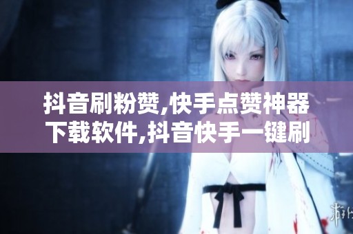 抖音刷粉赞,快手点赞神器下载软件,抖音快手一键刷粉点赞神器