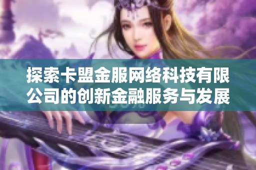 探索卡盟金服网络科技有限公司的创新金融服务与发展潜力 探索卡盟金服网络科技有限公司的创新金融服务与发展潜力