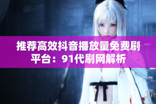 推荐高效抖音播放量免费刷平台:91代刷网解析 推荐高效抖音播放量免费刷平台:91代刷网解析