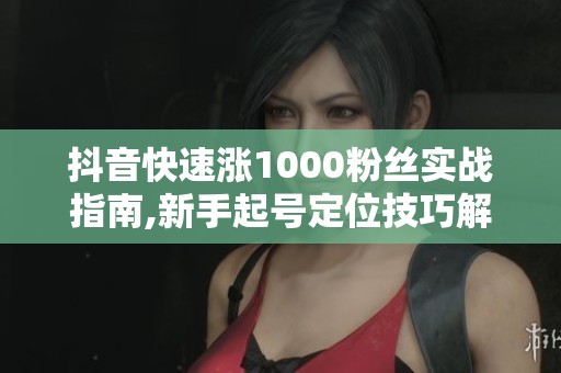 抖音快速涨1000粉丝实战指南,新手起号定位技巧解析 抖音快速涨1000粉丝实战指南,新手起号定位技巧解析