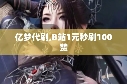 亿梦代刷,B站1元秒刷100赞 亿梦代刷,B站1元秒刷100赞