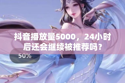 抖音播放量5000,24小时后还会继续被推荐吗? 抖音播放量5000,24小时后还会继续被推荐吗?