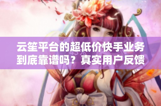 云笙平台的超低价快手业务到底靠谱吗?真实用户反馈分享 云笙平台的超低价快手业务到底靠谱吗?真实用户反馈分享