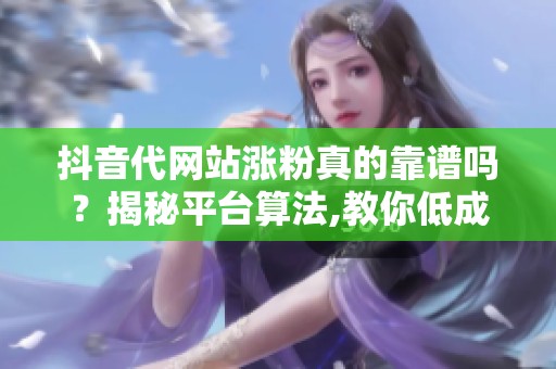 抖音代网站涨粉真的靠谱吗?揭秘平台算法,教你低成本稳定涨粉的 抖音代网站涨粉真的靠谱吗?揭秘平台算法,教你低成本稳定涨粉的