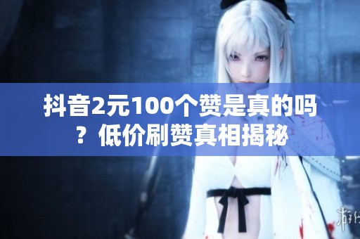 抖音2元100个赞是真的吗?低价刷赞真相揭秘 抖音2元100个赞是真的吗?低价刷赞真相揭秘