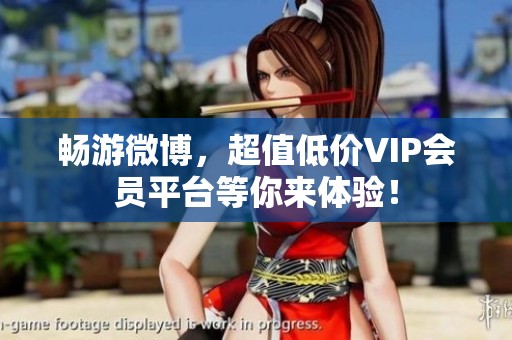 畅游微博,超值低价VIP会员平台等你来体验! 畅游微博,超值低价VIP会员平台等你来体验!