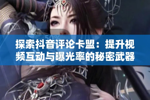 探索抖音评论卡盟：提升视频互动与曝光率的秘密武器