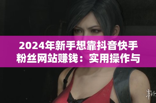 2024年新手想靠抖音快手粉丝网站赚钱:实用操作与6个常见陷阱解析 2024年新手想靠抖音快手粉丝网站赚钱:实用操作与6个常见陷阱解析