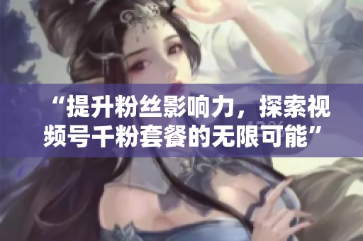 “提升粉丝影响力,探索视频号千粉套餐的无限可能” “提升粉丝影响力,探索视频号千粉套餐的无限可能”
