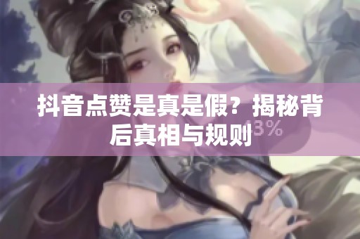 抖音点赞是真是假？揭秘背后真相与规则