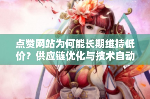 点赞网站为何能长期维持低价？供应链优化与技术自动化的关键作用