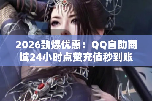 2026劲爆优惠：QQ自助商城24小时点赞充值秒到账！