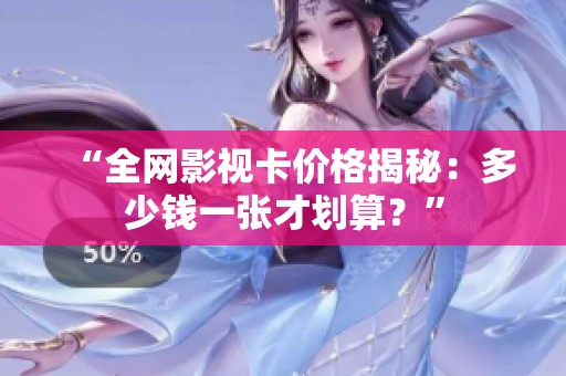 “全网影视卡价格揭秘：多少钱一张才划算？”
