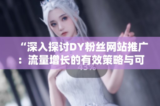 “深入探讨DY粉丝网站推广：流量增长的有效策略与可能陷入的陷阱”