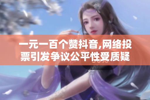 一元一百个赞抖音,网络投票引发争议公平性受质疑