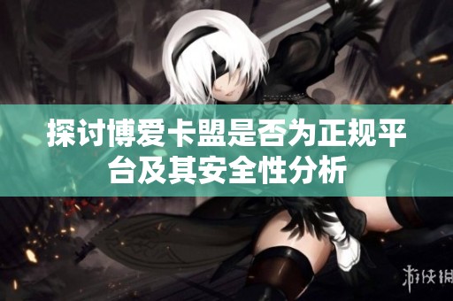 探讨博爱卡盟是否为正规平台及其安全性分析