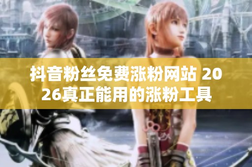 抖音粉丝免费涨粉网站 2026真正能用的涨粉工具