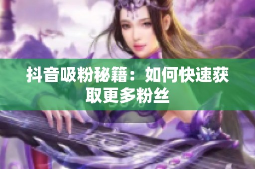 抖音吸粉秘籍：如何快速获取更多粉丝