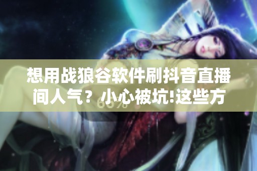 想用战狼谷软件刷抖音直播间人气？小心被坑!这些方法才是正道
