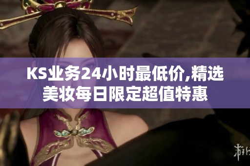 KS业务24小时最低价,精选美妆每日限定超值特惠 KS业务24小时最低价,精选美妆每日限定超值特惠
