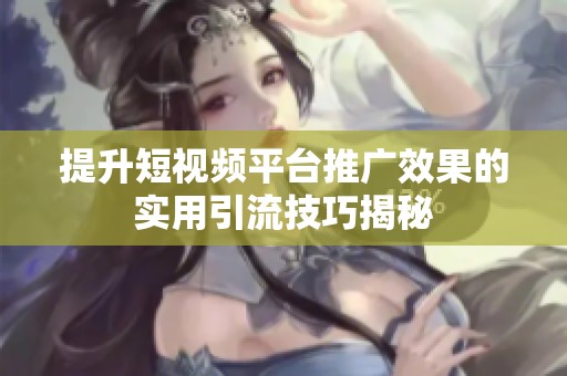 提升短视频平台推广效果的实用引流技巧揭秘 提升短视频平台推广效果的实用引流技巧揭秘