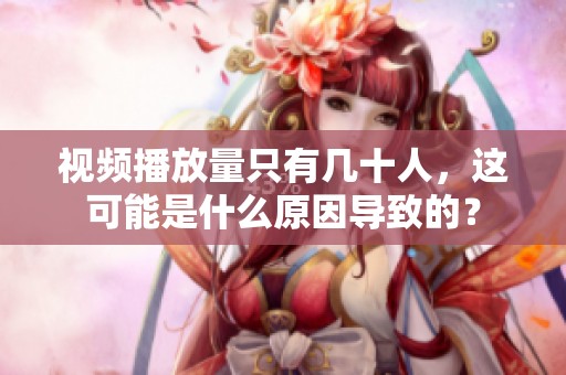 视频播放量只有几十人,这可能是什么原因导致的? 视频播放量只有几十人,这可能是什么原因导致的?