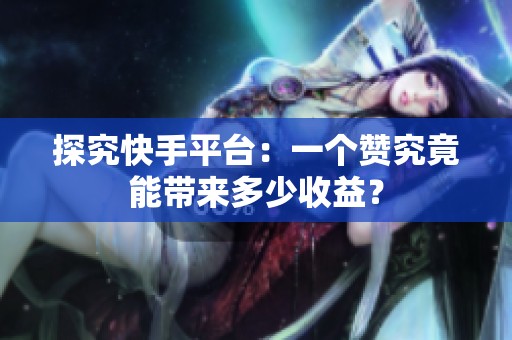 探究快手平台:一个赞究竟能带来多少收益? 探究快手平台:一个赞究竟能带来多少收益?