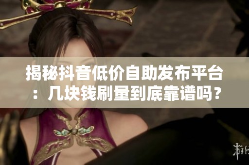 揭秘抖音低价自助发布平台：几块钱刷量到底靠谱吗？