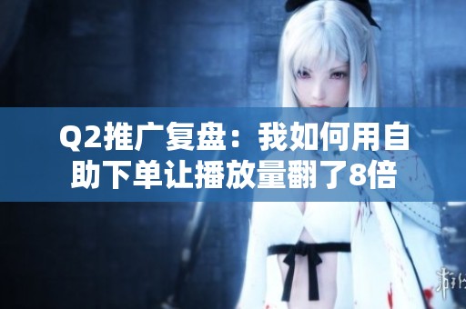 Q2推广复盘：我如何用自助下单让播放量翻了8倍