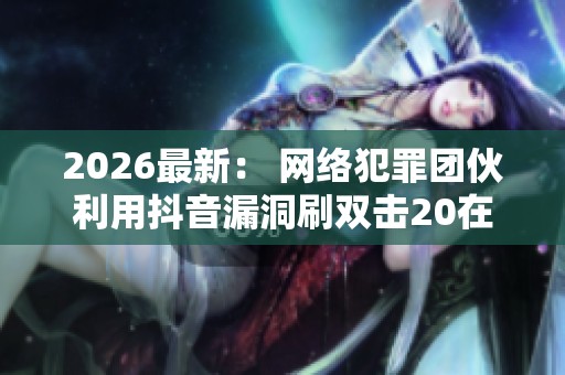 2026最新： 网络犯罪团伙利用抖音漏洞刷双击20在线网址的背后真相