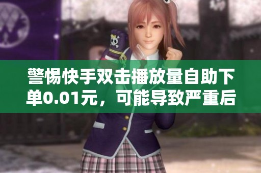 警惕快手双击播放量自助下单0.01元，可能导致严重后果！