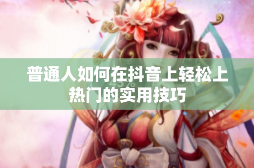普通人如何在抖音上轻松上热门的实用技巧