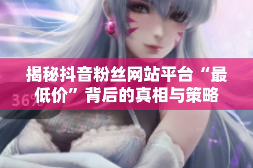 揭秘抖音粉丝网站平台“最低价”背后的真相与策略