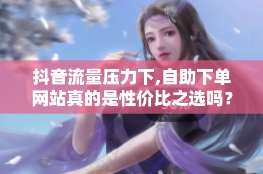 抖音流量压力下,自助下单网站真的是性价比之选吗？