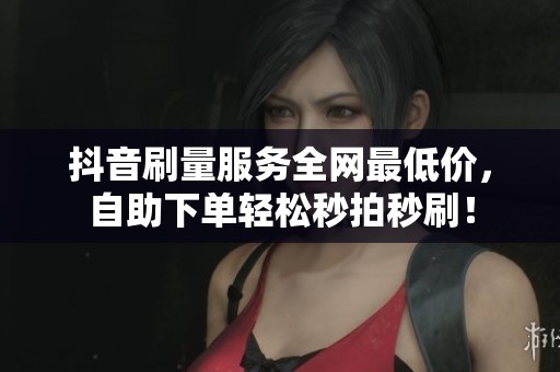 抖音刷量服务全网最低价，自助下单轻松秒拍秒刷！
